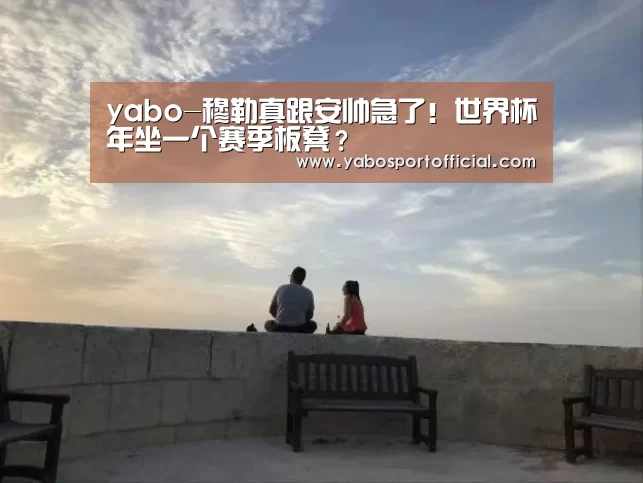 yabo-穆勒真跟安帅急了!世界杯年坐一个赛季板凳?(图3) yabo-穆勒真跟安帅急了!世界杯年坐一个赛季板凳?(图3)